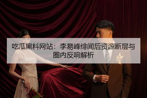吃瓜黑料网站：李易峰绯闻后资源断层与圈内反响解析